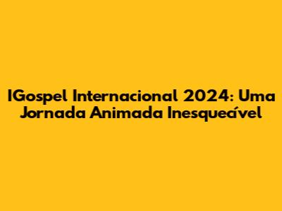 IGospel Internacional 2024: Uma Jornada Animada Inesquecível