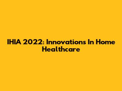 IHIA 2022: Innovations In Home Healthcare
