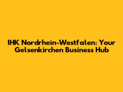 IHK Nordrhein-Westfalen: Your Gelsenkirchen Business Hub