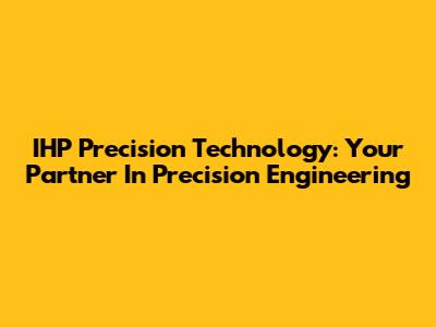 IHP Precision Technology: Your Partner In Precision Engineering