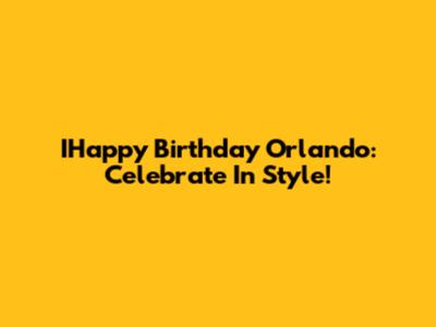IHappy Birthday Orlando: Celebrate In Style!