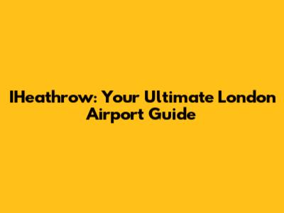IHeathrow: Your Ultimate London Airport Guide