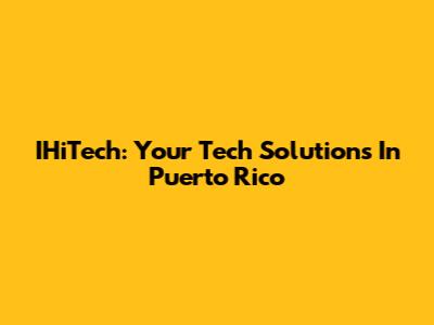 IHiTech: Your Tech Solutions In Puerto Rico