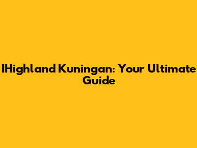 IHighland Kuningan: Your Ultimate Guide