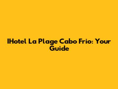 IHotel La Plage Cabo Frio: Your Guide