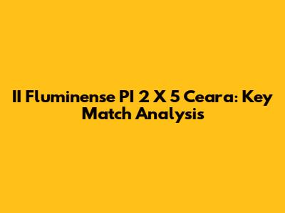 II Fluminense PI 2 X 5 Ceara: Key Match Analysis