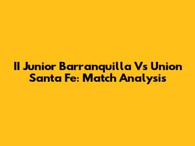 II Junior Barranquilla Vs Union Santa Fe: Match Analysis