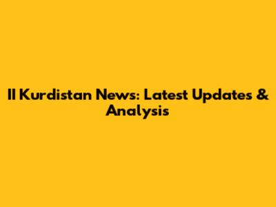 II Kurdistan News: Latest Updates & Analysis