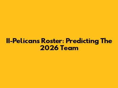 II-Pelicans Roster: Predicting The 2026 Team