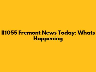 II1055 Fremont News Today: What's Happening