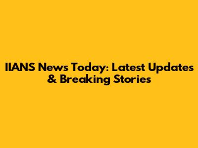 IIANS News Today: Latest Updates & Breaking Stories