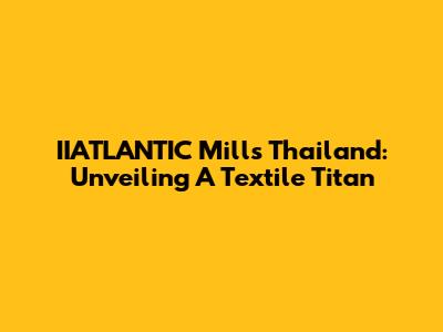 IIATLANTIC Mills Thailand: Unveiling A Textile Titan