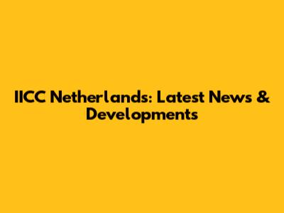 IICC Netherlands: Latest News & Developments