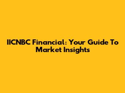 IICNBC Financial: Your Guide To Market Insights