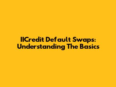 IICredit Default Swaps: Understanding The Basics