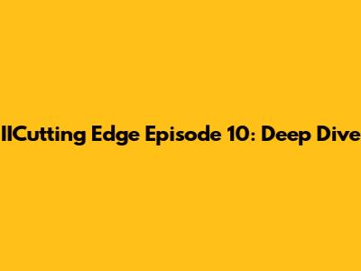 IICutting Edge Episode 10: Deep Dive