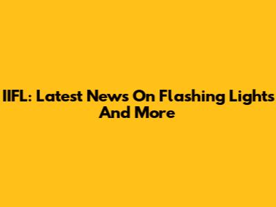 IIFL: Latest News On Flashing Lights And More