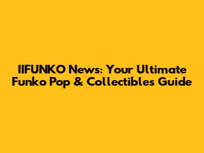 IIFUNKO News: Your Ultimate Funko Pop & Collectibles Guide