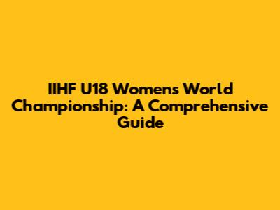 IIHF U18 Women's World Championship: A Comprehensive Guide