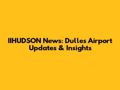 IIHUDSON News: Dulles Airport Updates & Insights