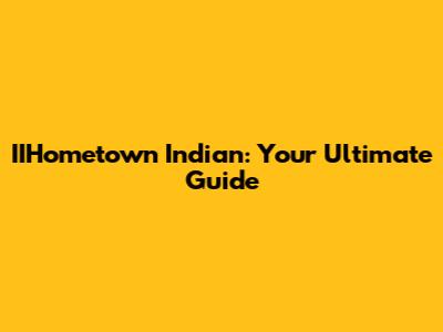 IIHometown Indian: Your Ultimate Guide
