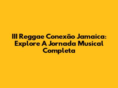 III Reggae Conexão Jamaica: Explore A Jornada Musical Completa