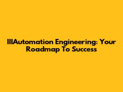 IIIAutomation Engineering: Your Roadmap To Success