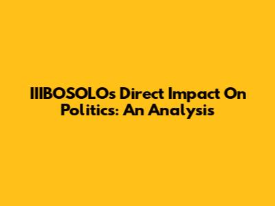 IIIBOSOLO's Direct Impact On Politics: An Analysis
