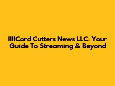 IIIICord Cutters News LLC: Your Guide To Streaming & Beyond