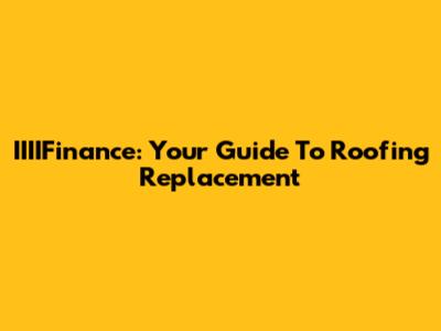 IIIIFinance: Your Guide To Roofing Replacement