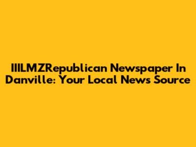 IIILMZRepublican Newspaper In Danville: Your Local News Source