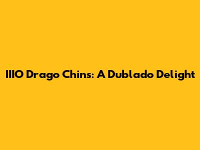 IIIO Drago Chins: A Dublado Delight