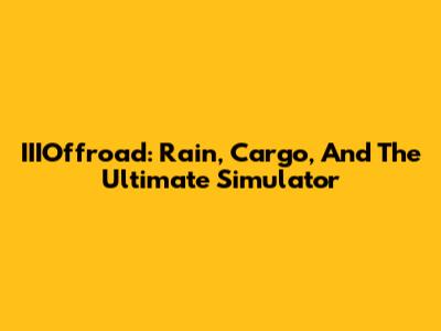 IIIOffroad: Rain, Cargo, And The Ultimate Simulator