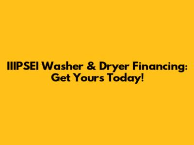 IIIPSEI Washer & Dryer Financing: Get Yours Today!