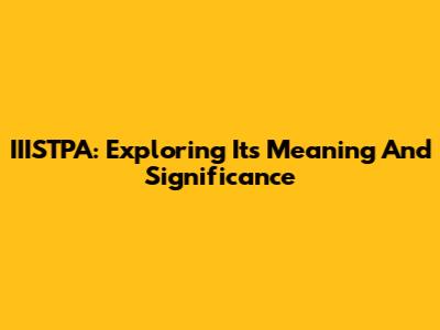 IIISTPA: Exploring Its Meaning And Significance