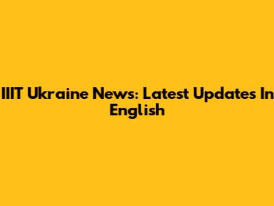 IIIT Ukraine News: Latest Updates In English