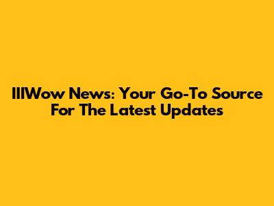 IIIWow News: Your Go-To Source For The Latest Updates