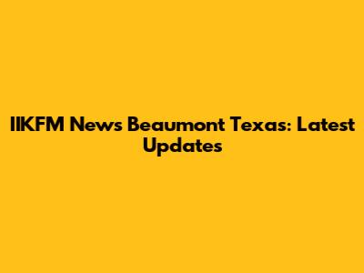 IIKFM News Beaumont Texas: Latest Updates