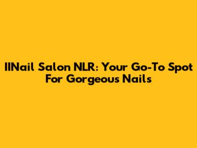 IINail Salon NLR: Your Go-To Spot For Gorgeous Nails