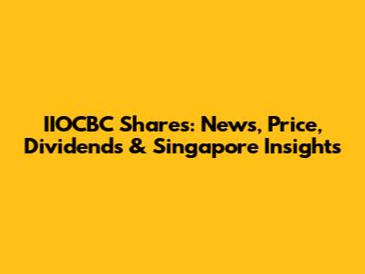 IIOCBC Shares: News, Price, Dividends & Singapore Insights