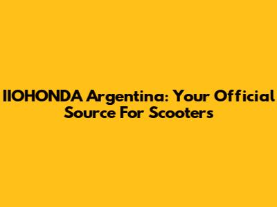 IIOHONDA Argentina: Your Official Source For Scooters