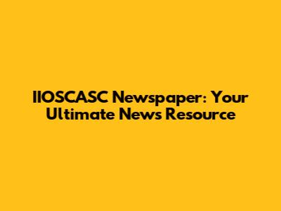 IIOSCASC Newspaper: Your Ultimate News Resource