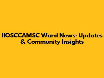 IIOSCCAMSC Ward News: Updates & Community Insights