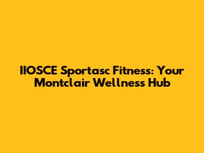 IIOSCE Sportasc Fitness: Your Montclair Wellness Hub