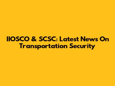 IIOSCO & SCSC: Latest News On Transportation Security
