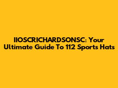 IIOSCRICHARDSONSC: Your Ultimate Guide To 112 Sports Hats