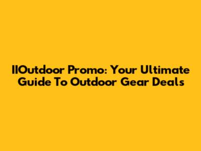 IIOutdoor Promo: Your Ultimate Guide To Outdoor Gear Deals