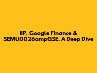 IIP, Google Finance & SEMU0026ampGSE: A Deep Dive
