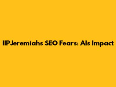 IIPJeremiah's SEO Fears: AI's Impact