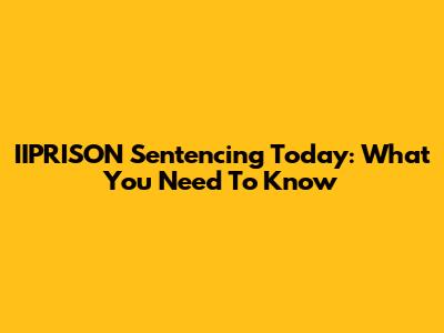 IIPRISON Sentencing Today: What You Need To Know